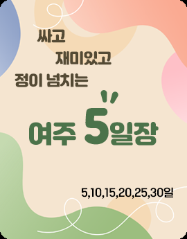 싸고 재미있고 정이 넘치는
여주 5일장
5, 10, 15, 20, 25, 30일