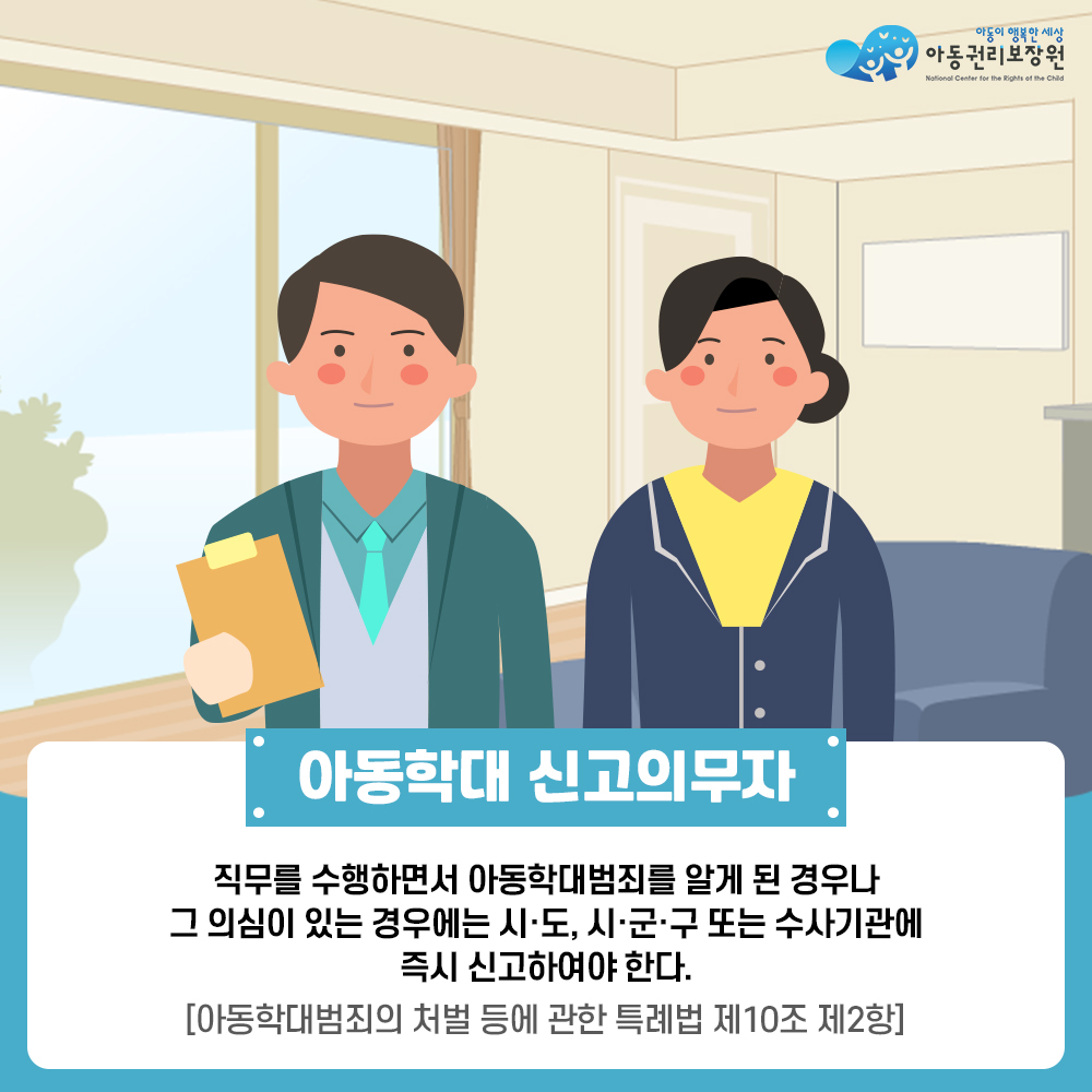 아동권리보장원 아동학대 신고의무자:직무를 수행하면서 아동학대범죄를 알게 된 경우나 그 의심이 있는 경우에는 시,도, 시군구 또는 수사기관에 즉시 신고하여야 한다. [아ㅡ동학대범죄의 처벌 등에 관한 특례법 제10조 제2항]